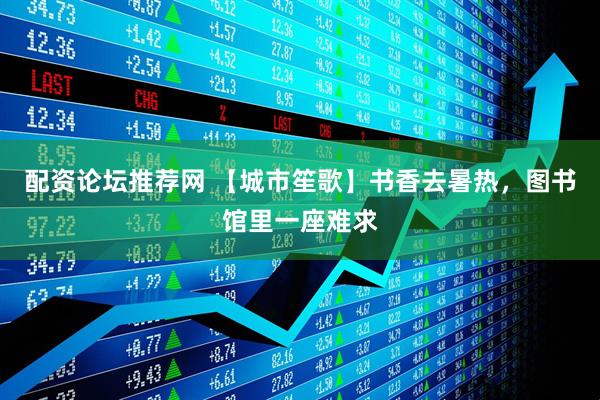 配资论坛推荐网 【城市笙歌】书香去暑热，图书馆里一座难求