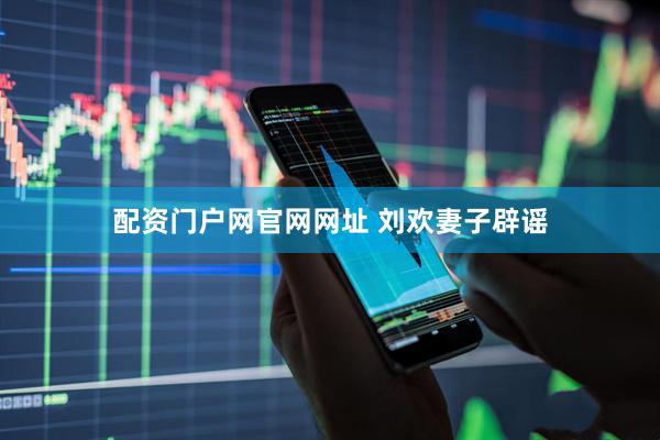 配资门户网官网网址 刘欢妻子辟谣
