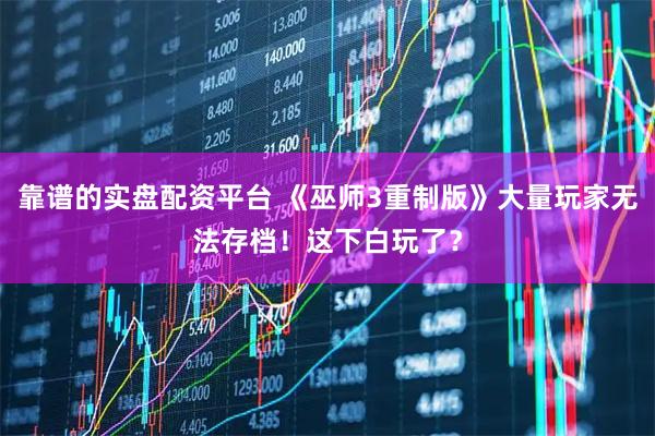 靠谱的实盘配资平台 《巫师3重制版》大量玩家无法存档！这下白玩了？