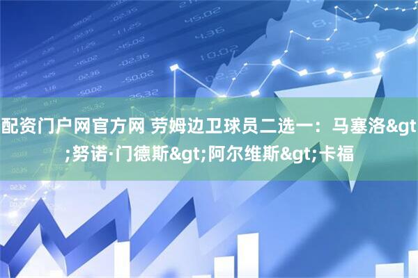 配资门户网官方网 劳姆边卫球员二选一：马塞洛>努诺·门德斯>阿尔维斯>卡福